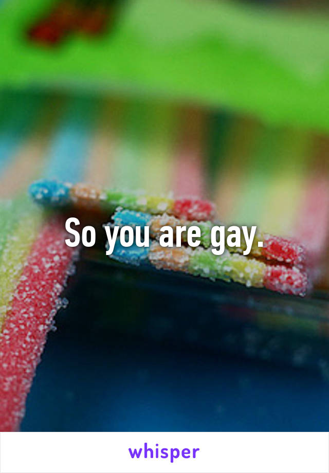 So you are gay.