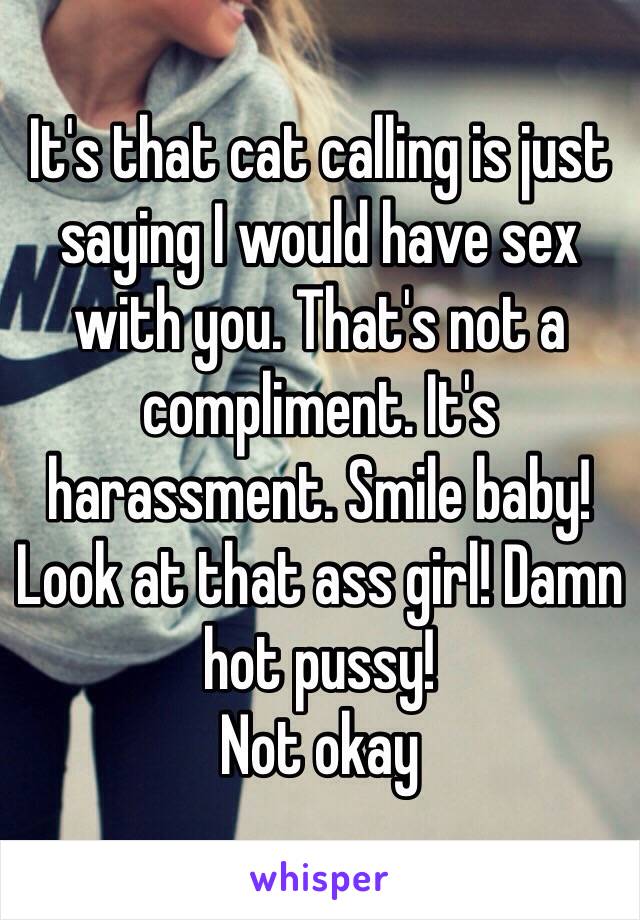 It's that cat calling is just saying I would have sex with you. That's not a compliment. It's harassment. Smile baby! Look at that ass girl! Damn hot pussy!
Not okay 