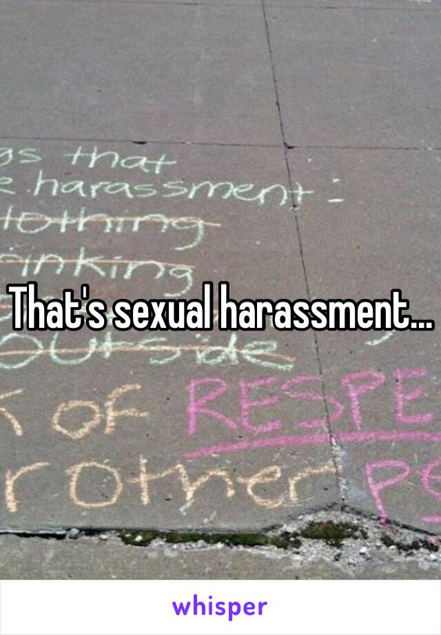 That's sexual harassment...