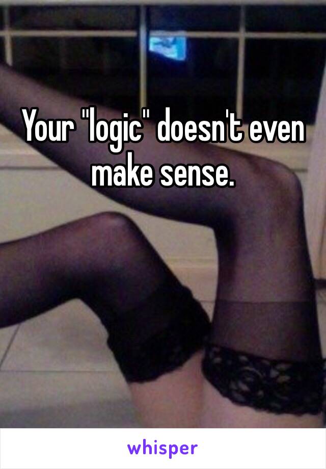 Your "logic" doesn't even make sense. 