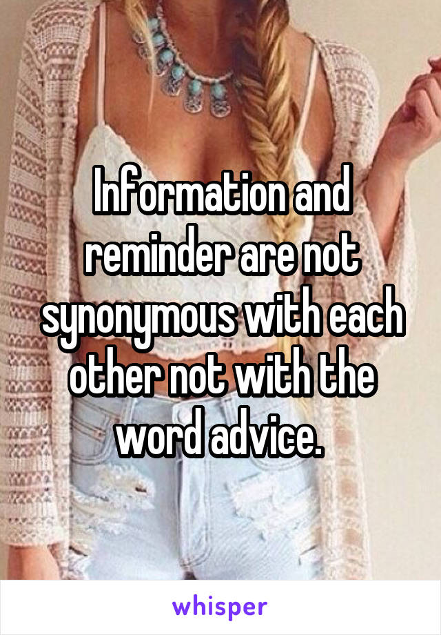 Information and reminder are not synonymous with each other not with the word advice. 