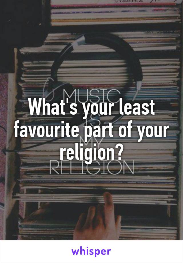 What's your least favourite part of your religion?