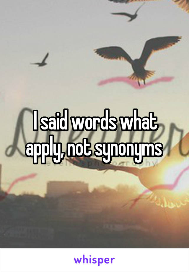 I said words what apply, not synonyms 