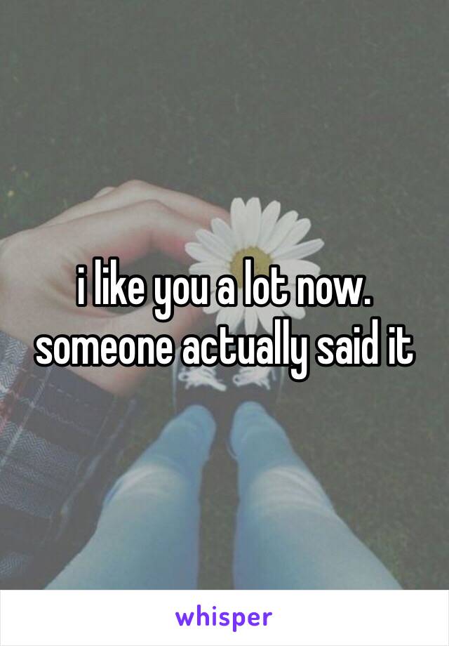 i like you a lot now. 
someone actually said it