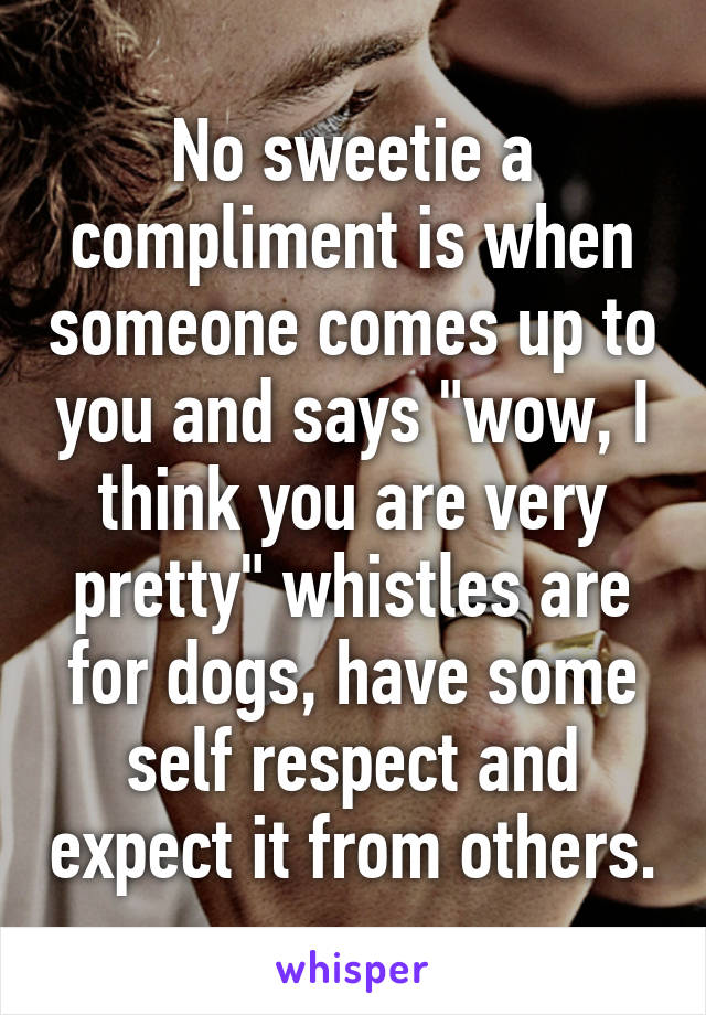 No sweetie a compliment is when someone comes up to you and says "wow, I think you are very pretty" whistles are for dogs, have some self respect and expect it from others.