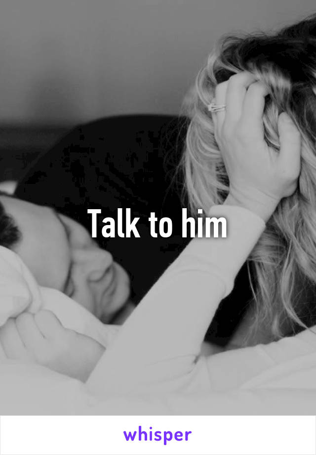 Talk to him