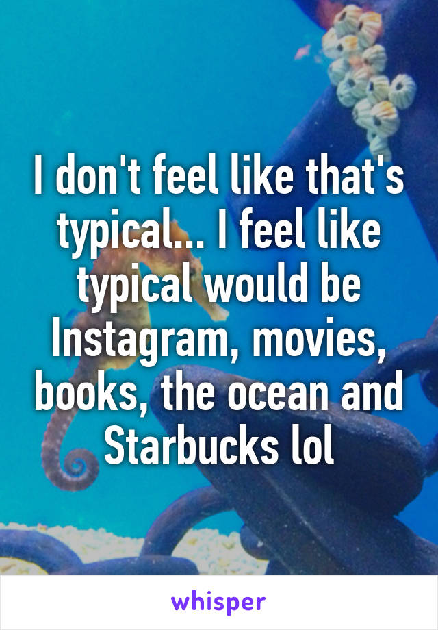 I don't feel like that's typical... I feel like typical would be Instagram, movies, books, the ocean and Starbucks lol