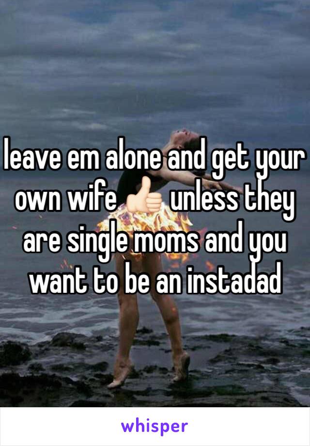 leave em alone and get your own wife 👍🏻 unless they are single moms and you want to be an instadad