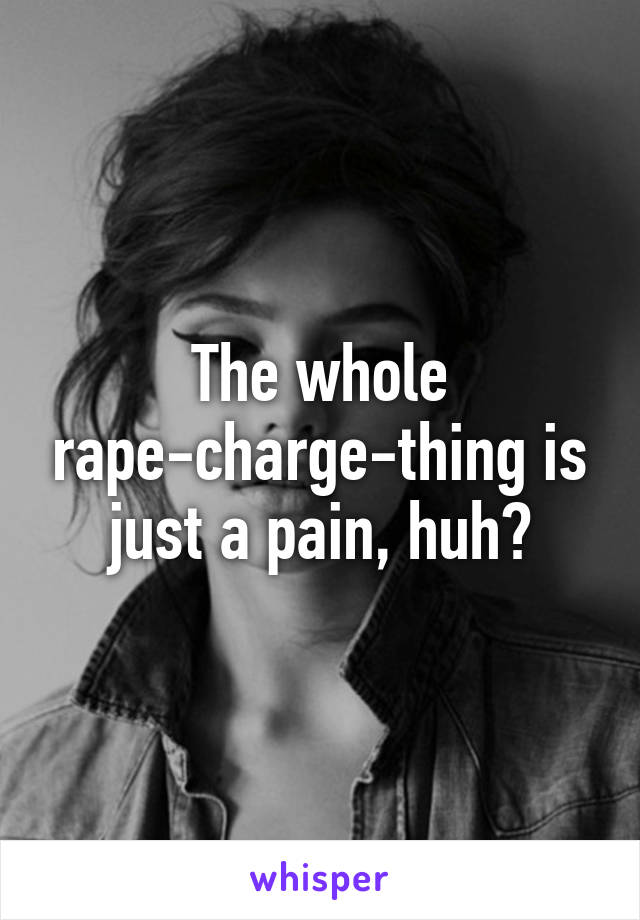 The whole rape-charge-thing is just a pain, huh?