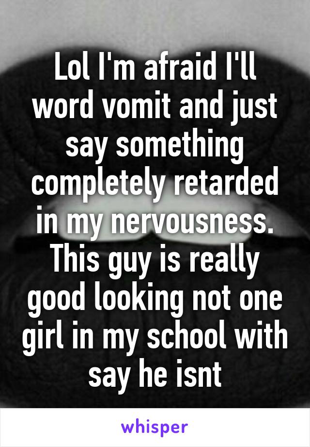 Lol I'm afraid I'll word vomit and just say something completely retarded in my nervousness. This guy is really good looking not one girl in my school with say he isnt