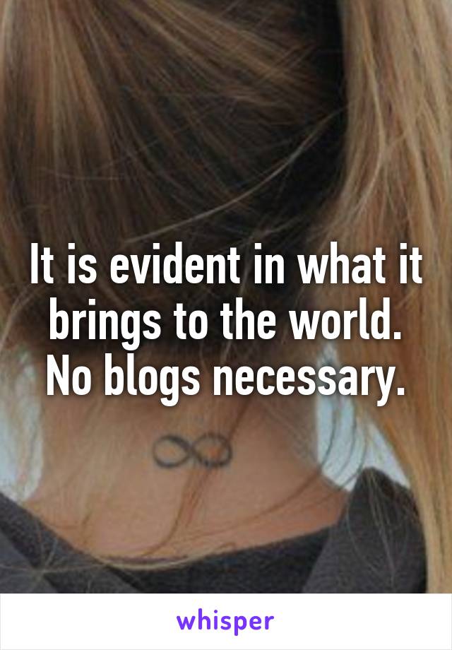 It is evident in what it brings to the world. No blogs necessary.