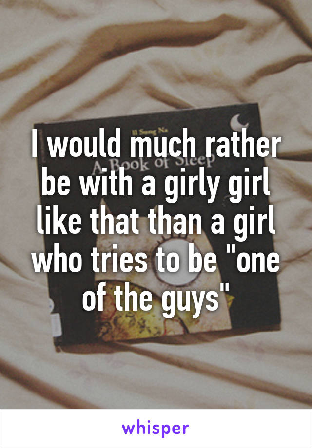 I would much rather be with a girly girl like that than a girl who tries to be "one of the guys"