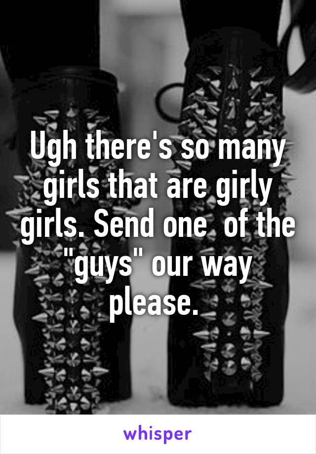 Ugh there's so many girls that are girly girls. Send one  of the "guys" our way please. 