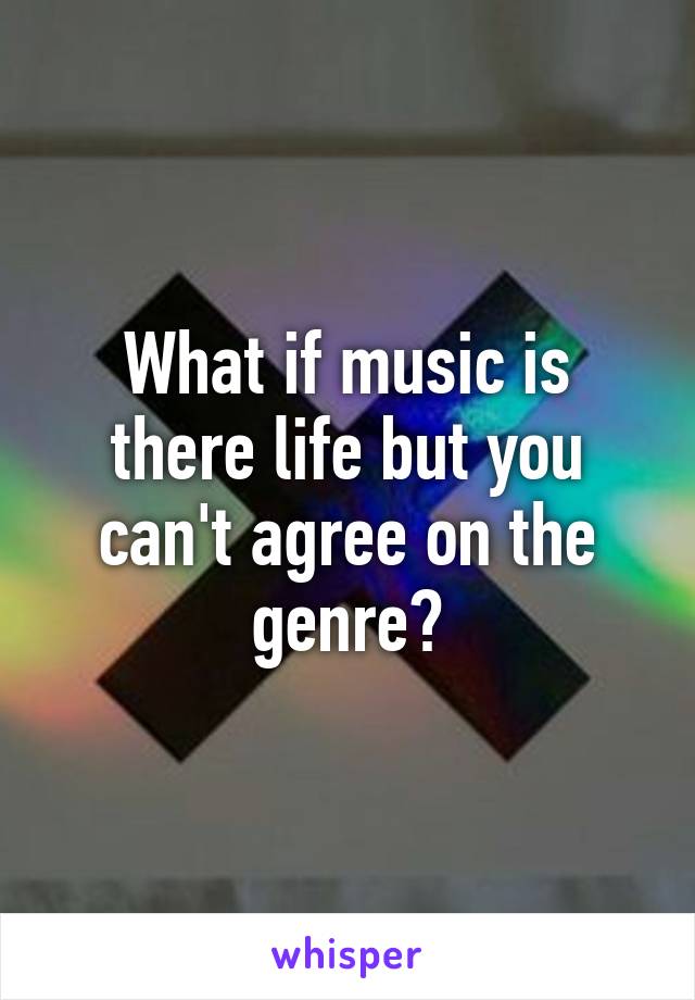 What if music is there life but you can't agree on the genre?