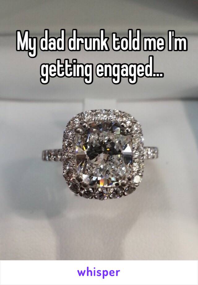 My dad drunk told me I'm getting engaged... 