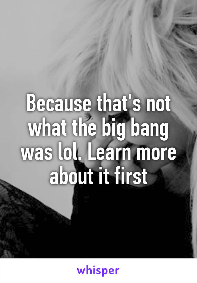 Because that's not what the big bang was lol. Learn more about it first