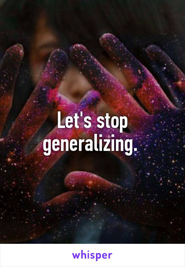 Let's stop generalizing. 