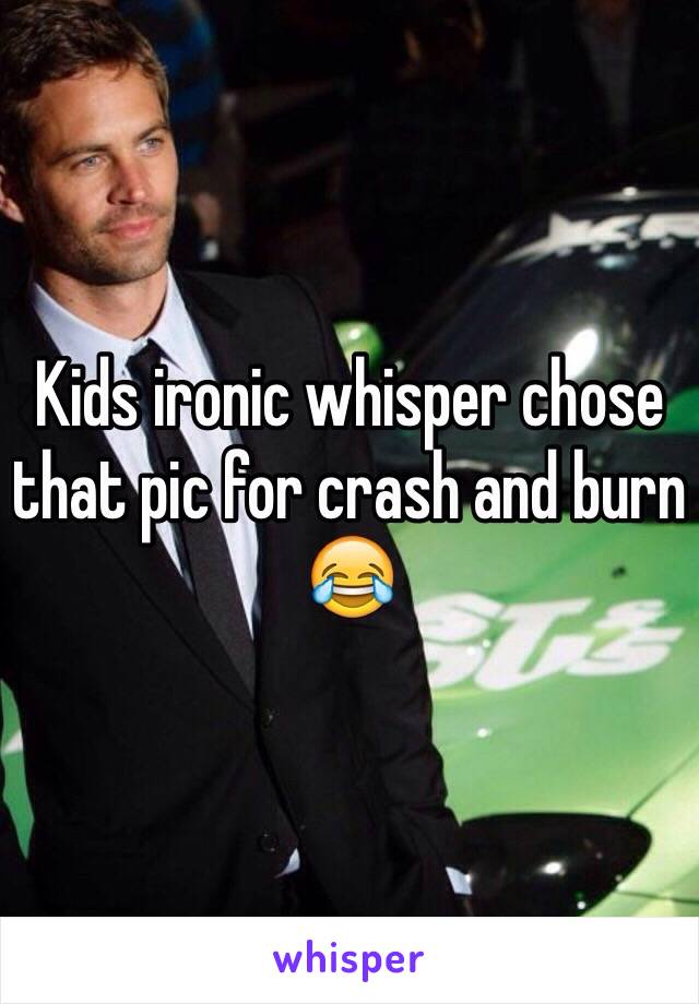 Kids ironic whisper chose that pic for crash and burn 😂