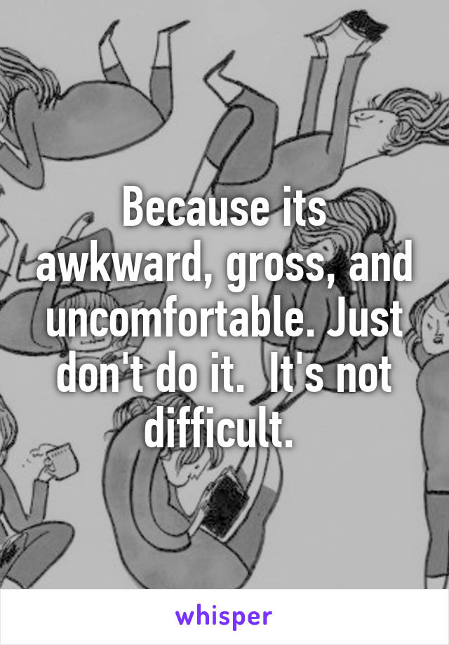 Because its awkward, gross, and uncomfortable. Just don't do it.  It's not difficult. 