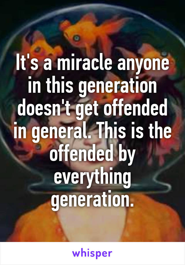 It's a miracle anyone in this generation doesn't get offended in general. This is the offended by everything generation.