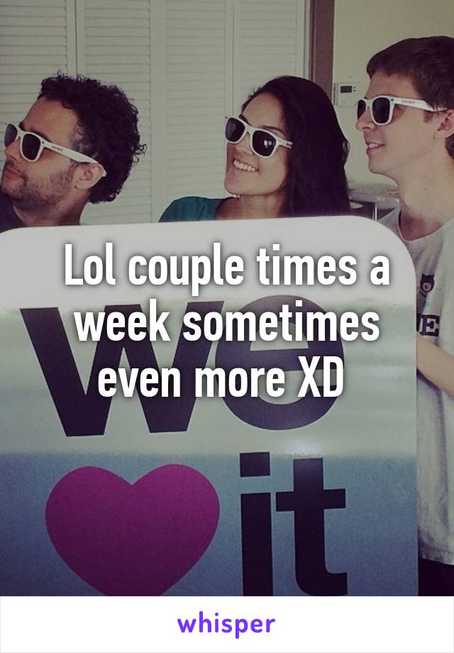 Lol couple times a week sometimes even more XD 