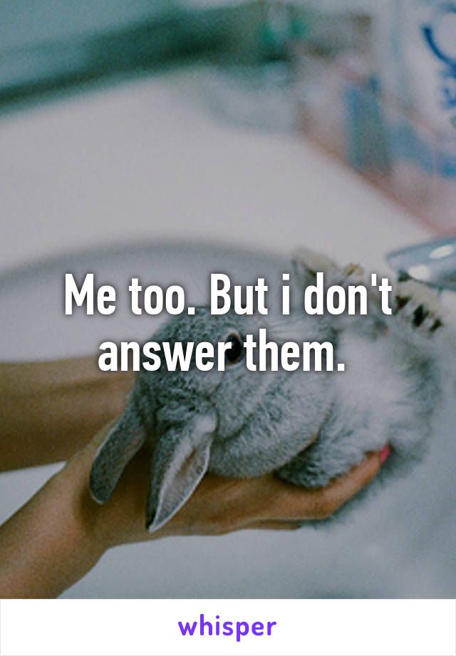 Me too. But i don't answer them. 