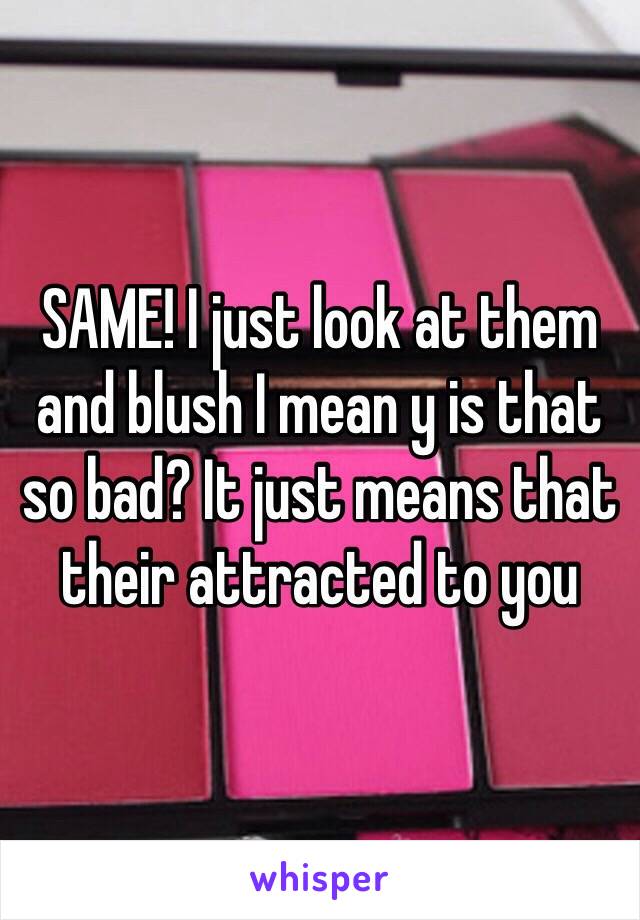 SAME! I just look at them and blush I mean y is that so bad? It just means that their attracted to you