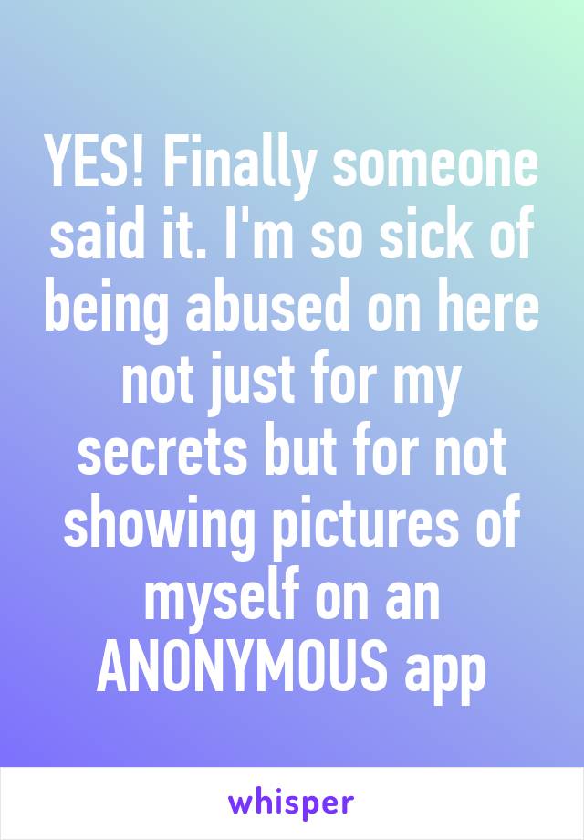 YES! Finally someone said it. I'm so sick of being abused on here not just for my secrets but for not showing pictures of myself on an ANONYMOUS app