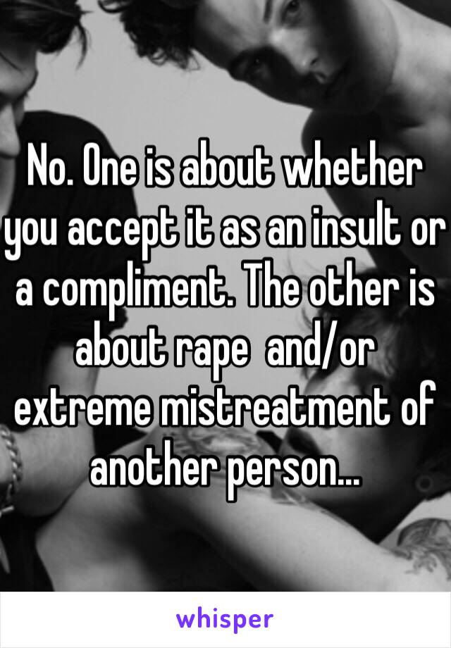 No. One is about whether you accept it as an insult or a compliment. The other is about rape  and/or extreme mistreatment of another person...