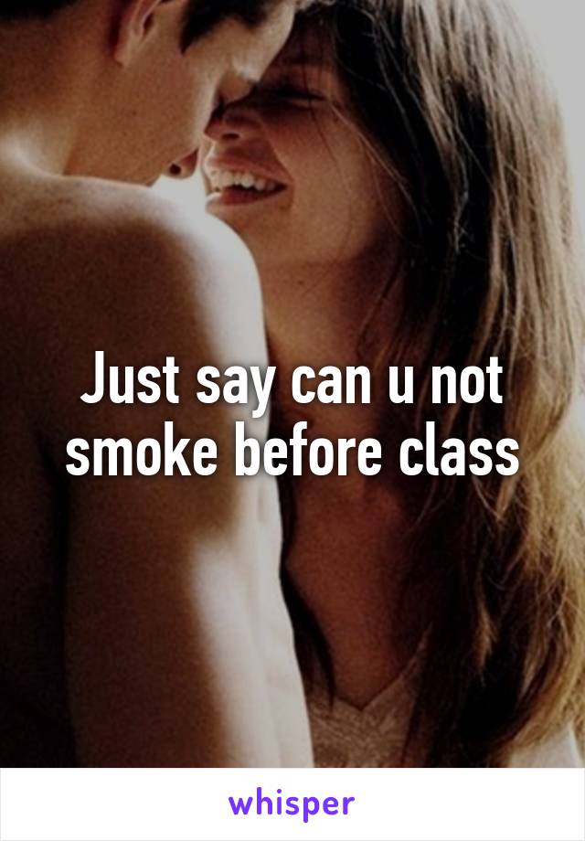 Just say can u not smoke before class