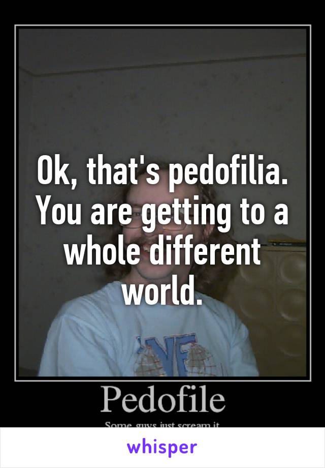 Ok, that's pedofilia. You are getting to a whole different world.