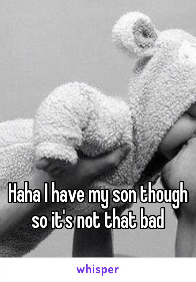 Haha I have my son though so it's not that bad