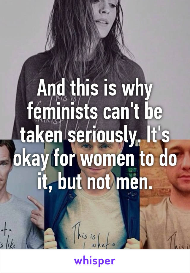 And this is why feminists can't be taken seriously. It's okay for women to do it, but not men.