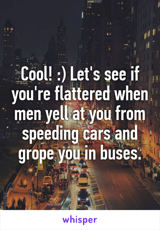 Cool! :) Let's see if you're flattered when men yell at you from speeding cars and grope you in buses.