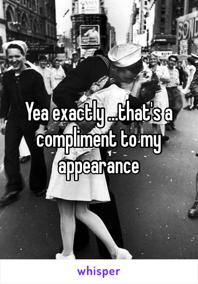 Yea exactly ...that's a compliment to my appearance 