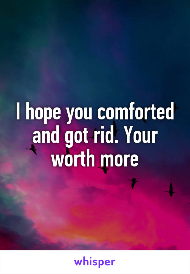 I hope you comforted and got rid. Your worth more