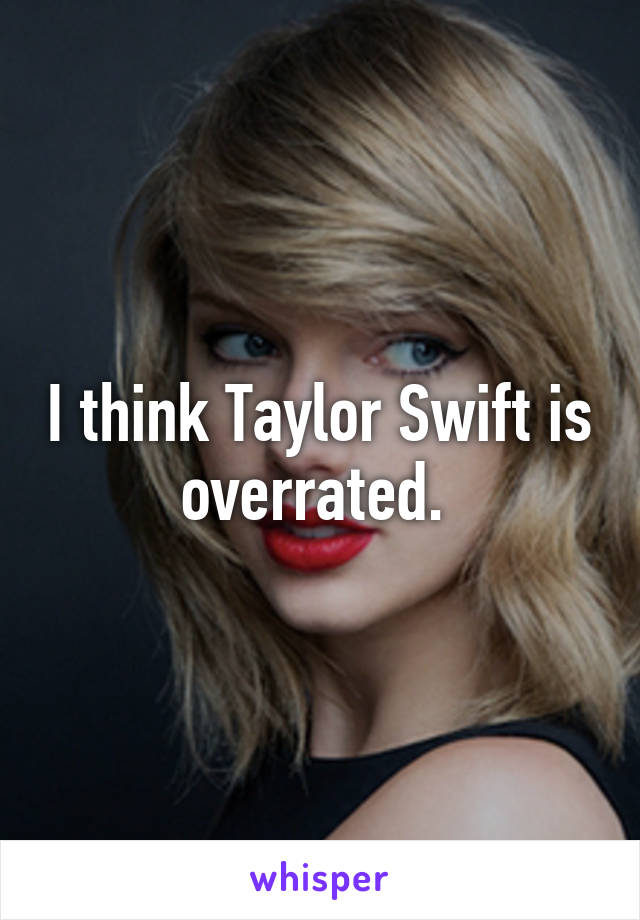 I think Taylor Swift is overrated. 