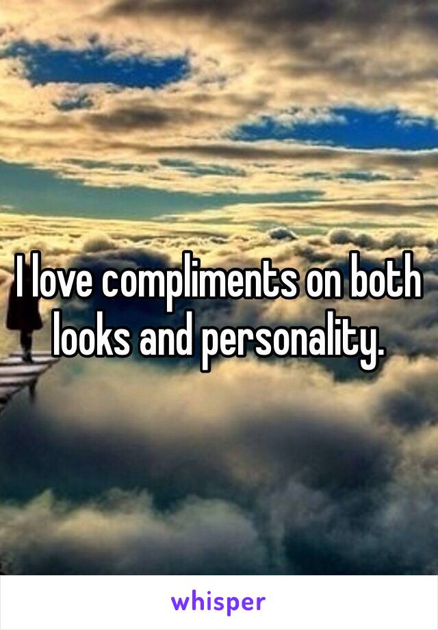 I love compliments on both looks and personality. 