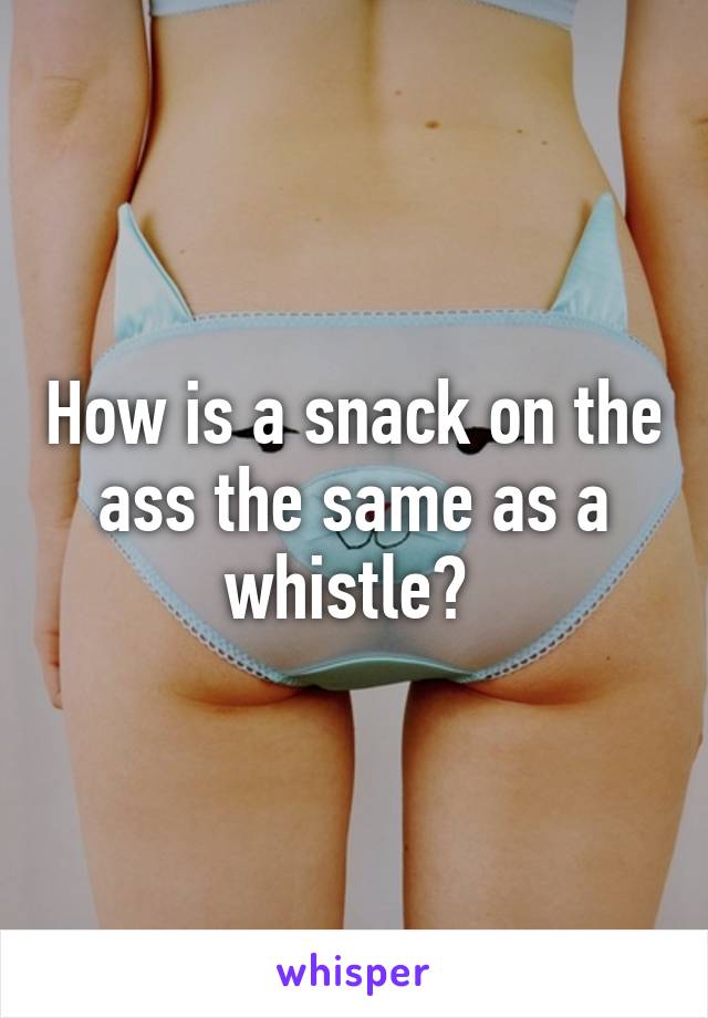 How is a snack on the ass the same as a whistle? 