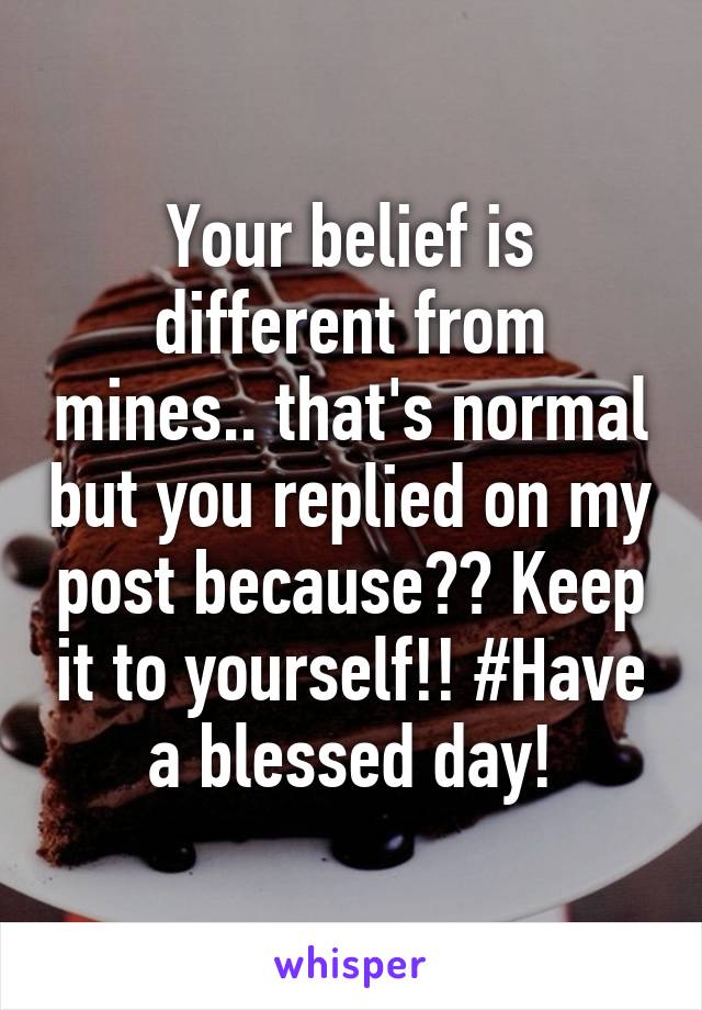 Your belief is different from mines.. that's normal but you replied on my post because?? Keep it to yourself!! #Have a blessed day!