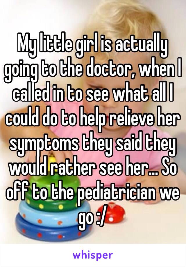 My little girl is actually going to the doctor, when I called in to see what all I could do to help relieve her symptoms they said they would rather see her... So off to the pediatrician we go :/ 