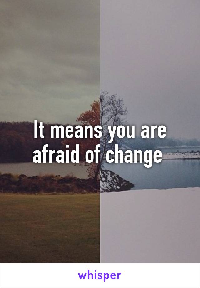 It means you are afraid of change 