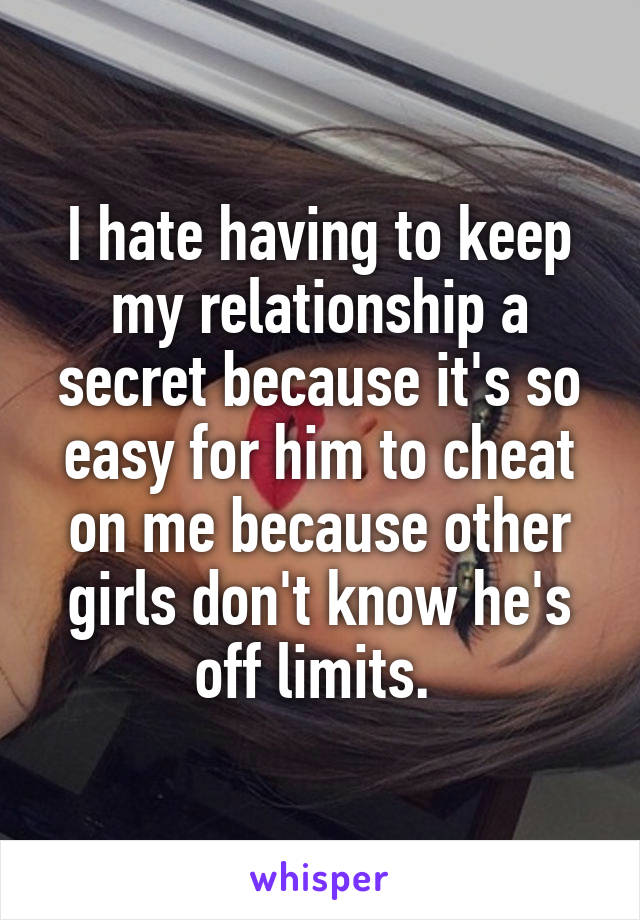 I hate having to keep my relationship a secret because it's so easy for him to cheat on me because other girls don't know he's off limits. 