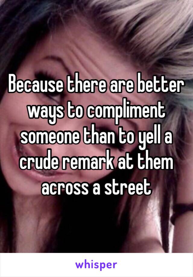 Because there are better ways to compliment someone than to yell a crude remark at them across a street 