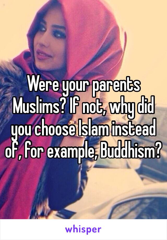 Were your parents Muslims? If not, why did you choose Islam instead of, for example, Buddhism?