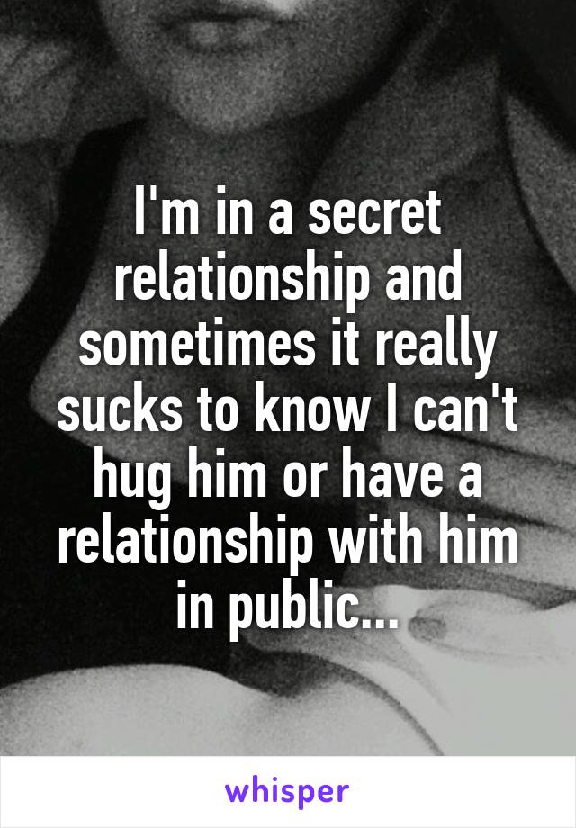 I'm in a secret relationship and sometimes it really sucks to know I can't hug him or have a relationship with him in public...