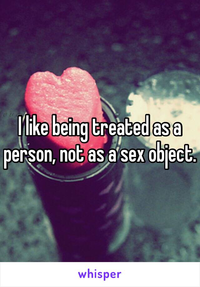 I like being treated as a person, not as a sex object. 