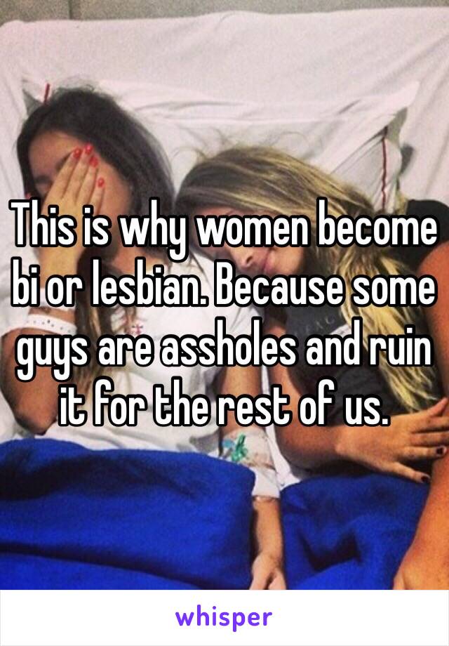 This is why women become bi or lesbian. Because some guys are assholes and ruin it for the rest of us.