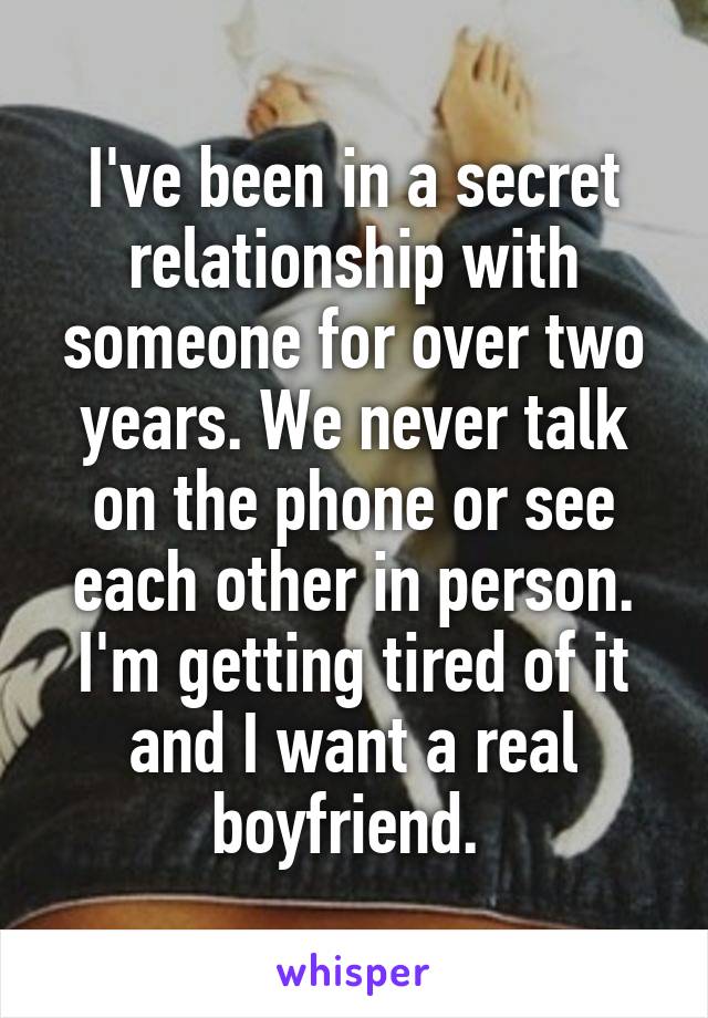 I've been in a secret relationship with someone for over two years. We never talk on the phone or see each other in person. I'm getting tired of it and I want a real boyfriend. 
