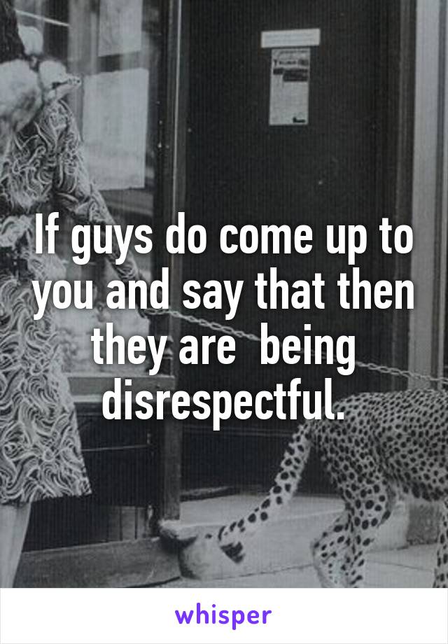 If guys do come up to you and say that then they are  being disrespectful.